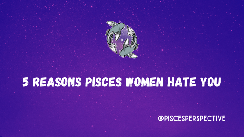 5 Reasons Pisces women hate&nbsp;you